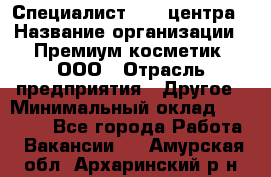 Специалист Call-центра › Название организации ­ Премиум косметик, ООО › Отрасль предприятия ­ Другое › Минимальный оклад ­ 20 000 - Все города Работа » Вакансии   . Амурская обл.,Архаринский р-н